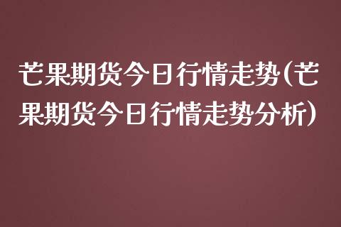 芒果期货今日行情走势(芒果期货今日行情走势分析)_https://www.qianjuhuagong.com_期货开户_第1张