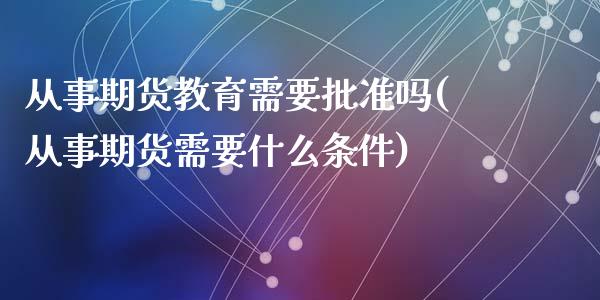 从事期货教育需要批准吗(从事期货需要什么条件)_https://www.qianjuhuagong.com_期货平台_第1张