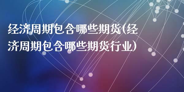 经济周期包含哪些期货(经济周期包含哪些期货行业)_https://www.qianjuhuagong.com_期货平台_第1张