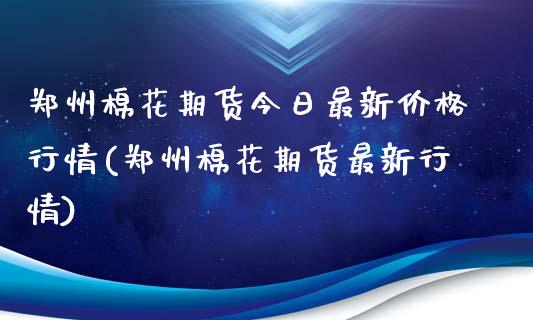 郑州棉花期货今日最新价格行情(郑州棉花期货最新行情)_https://www.qianjuhuagong.com_期货直播_第1张