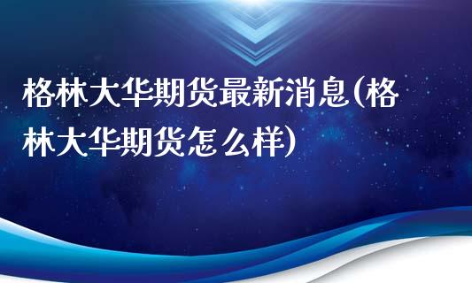 格林大华期货最新消息(格林大华期货怎么样)_https://www.qianjuhuagong.com_期货开户_第1张