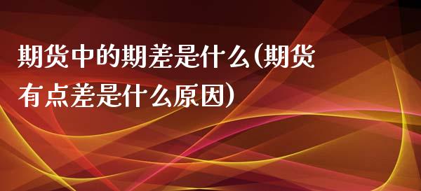 期货中的期差是什么(期货有点差是什么原因)_https://www.qianjuhuagong.com_期货开户_第1张