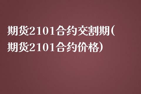 期货2101合约交割期(期货2101合约价格)_https://www.qianjuhuagong.com_期货平台_第1张