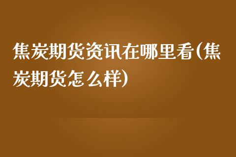 焦炭期货资讯在哪里看(焦炭期货怎么样)_https://www.qianjuhuagong.com_期货直播_第1张