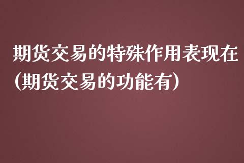 期货交易的特殊作用表现在(期货交易的功能有)_https://www.qianjuhuagong.com_期货百科_第1张