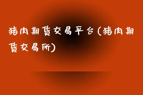 猪肉期货交易平台(猪肉期货交易所)_https://www.qianjuhuagong.com_期货直播_第1张