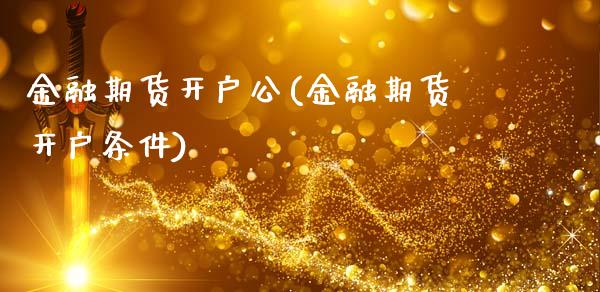 金融期货开户公(金融期货开户条件)_https://www.qianjuhuagong.com_期货行情_第1张