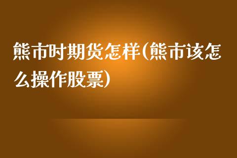 熊市时期货怎样(熊市该怎么操作股票)_https://www.qianjuhuagong.com_期货直播_第1张