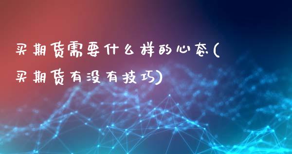 买期货需要什么样的心态(买期货有没有技巧)_https://www.qianjuhuagong.com_期货行情_第1张