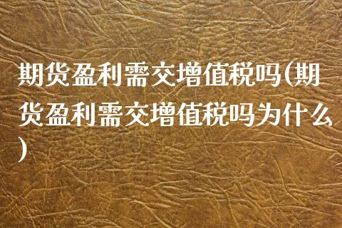 期货盈利需交增值税吗(期货盈利需交增值税吗为什么)_https://www.qianjuhuagong.com_期货直播_第1张