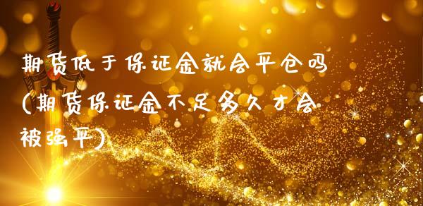 期货低于保证金就会平仓吗(期货保证金不足多久才会被强平)_https://www.qianjuhuagong.com_期货平台_第1张