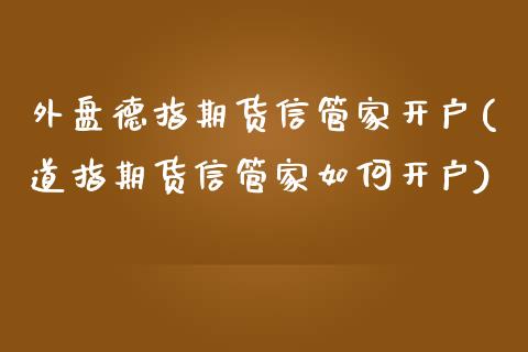 外盘德指期货信管家开户(道指期货信管家如何开户)_https://www.qianjuhuagong.com_期货行情_第1张