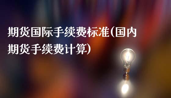 期货国际手续费标准(国内期货手续费计算)_https://www.qianjuhuagong.com_期货行情_第1张