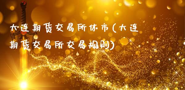 大连期货交易所休市(大连期货交易所交易规则)_https://www.qianjuhuagong.com_期货平台_第1张