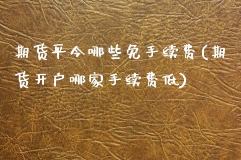 期货平今哪些免手续费(期货开户哪家手续费低)_https://www.qianjuhuagong.com_期货平台_第1张