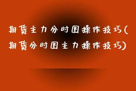 期货主力分时图操作技巧(期货分时图主力操作技巧)_https://www.qianjuhuagong.com_期货百科_第1张