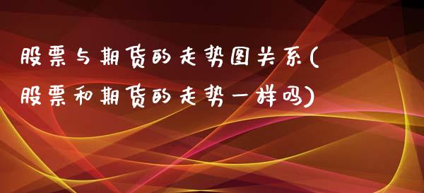 股票与期货的走势图关系(股票和期货的走势一样吗)_https://www.qianjuhuagong.com_期货行情_第1张