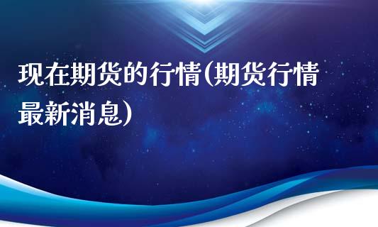 现在期货的行情(期货行情最新消息)_https://www.qianjuhuagong.com_期货平台_第1张