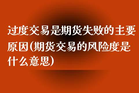 过度交易是期货失败的主要原因(期货交易的风险度是什么意思)_https://www.qianjuhuagong.com_期货行情_第1张