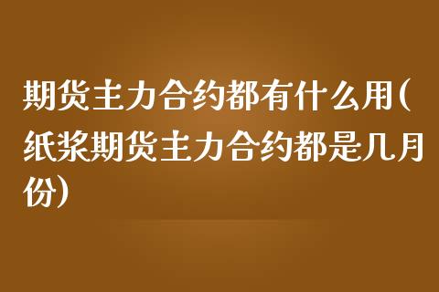 期货主力合约都有什么用(纸浆期货主力合约都是几月份)_https://www.qianjuhuagong.com_期货行情_第1张