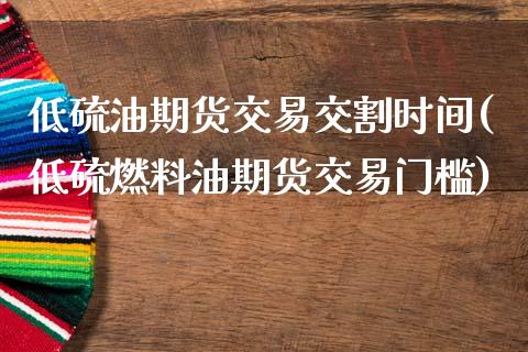 低硫油期货交易交割时间(低硫燃料油期货交易门槛)_https://www.qianjuhuagong.com_期货平台_第1张