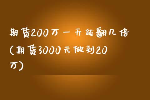 期货200万一天能翻几倍(期货3000元做到20万)_https://www.qianjuhuagong.com_期货直播_第1张