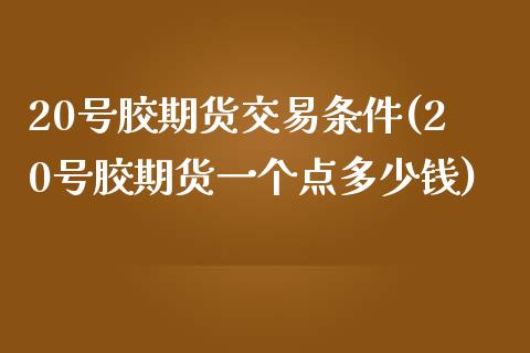 20号胶期货交易条件(20号胶期货一个点多少钱)_https://www.qianjuhuagong.com_期货平台_第1张