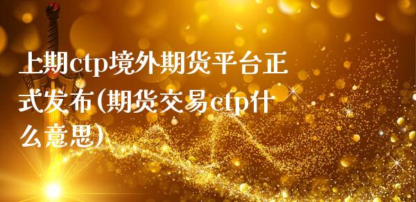 上期ctp境外期货平台正式发布(期货交易ctp什么意思)_https://www.qianjuhuagong.com_期货平台_第1张