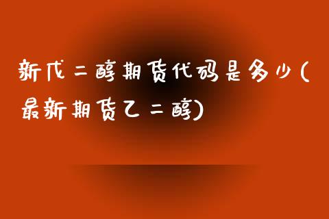 新戊二醇期货代码是多少(最新期货乙二醇)_https://www.qianjuhuagong.com_期货平台_第1张