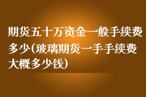 期货五十万资金一般手续费多少(玻璃期货一手手续费大概多少钱)_https://www.qianjuhuagong.com_期货行情_第1张