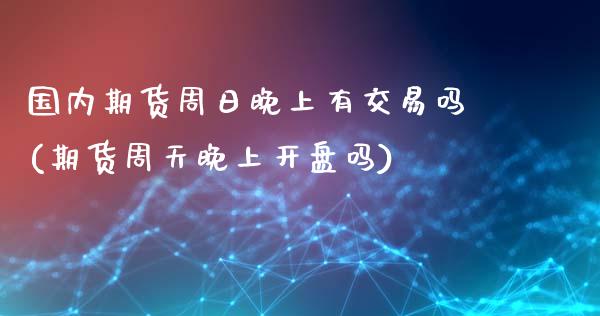 国内期货周日晚上有交易吗(期货周天晚上开盘吗)_https://www.qianjuhuagong.com_期货平台_第1张