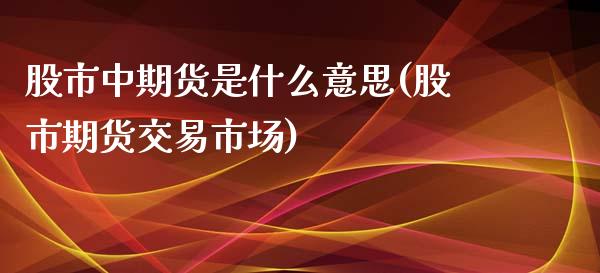 股市中期货是什么意思(股市期货交易市场)_https://www.qianjuhuagong.com_期货直播_第1张