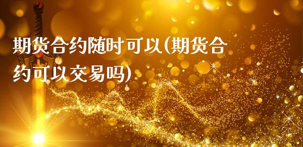 期货合约随时可以(期货合约可以交易吗)_https://www.qianjuhuagong.com_期货平台_第1张