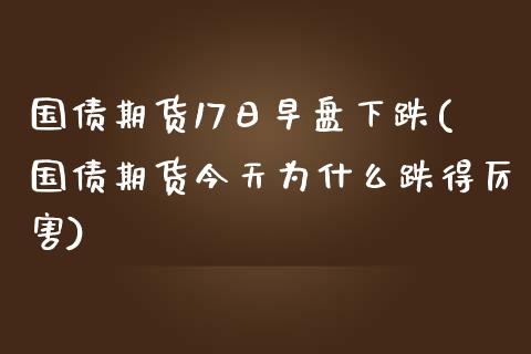 国债期货17日早盘下跌(国债期货今天为什么跌得厉害)_https://www.qianjuhuagong.com_期货直播_第1张