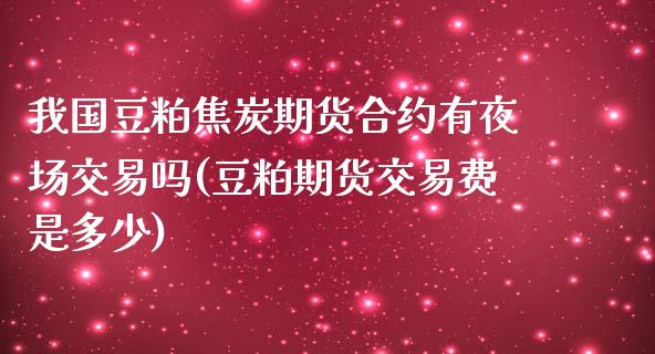 我国豆粕焦炭期货合约有夜场交易吗(豆粕期货交易费是多少)_https://www.qianjuhuagong.com_期货百科_第1张