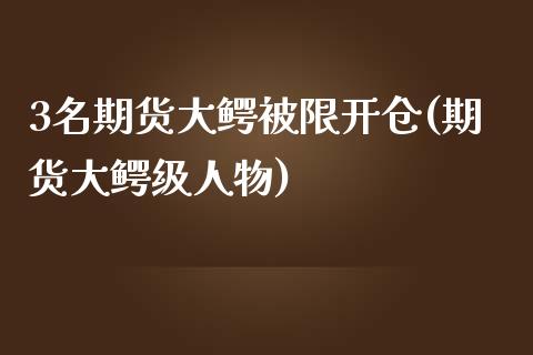 3名期货大鳄被限开仓(期货大鳄级人物)_https://www.qianjuhuagong.com_期货百科_第1张