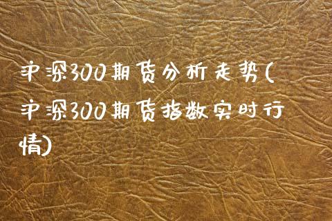 沪深300期货分析走势(沪深300期货指数实时行情)_https://www.qianjuhuagong.com_期货百科_第1张