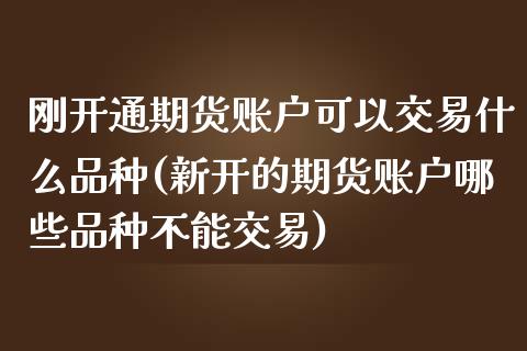 刚开通期货账户可以交易什么品种(新开的期货账户哪些品种不能交易)_https://www.qianjuhuagong.com_期货直播_第1张