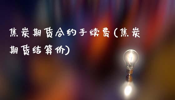 焦炭期货合约手续费(焦炭期货结算价)_https://www.qianjuhuagong.com_期货行情_第1张