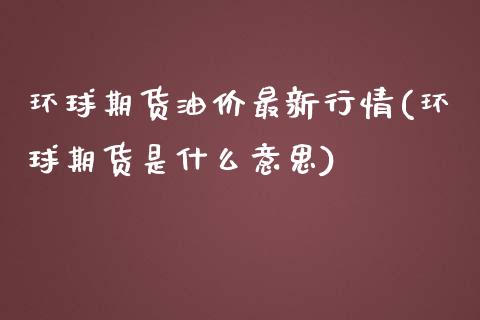 环球期货油价最新行情(环球期货是什么意思)_https://www.qianjuhuagong.com_期货行情_第1张