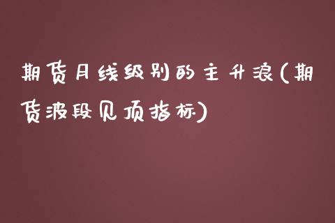 期货月线级别的主升浪(期货波段见顶指标)_https://www.qianjuhuagong.com_期货行情_第1张