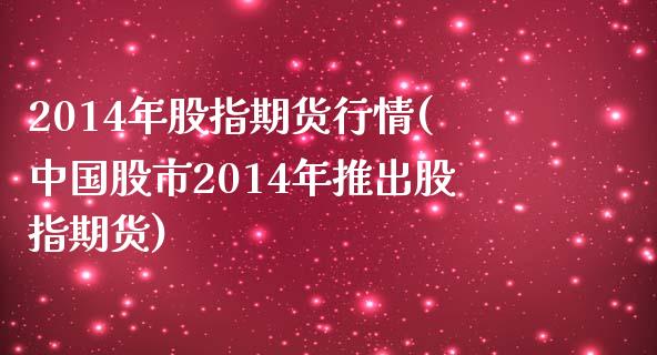 2014年股指期货行情(中国股市2014年推出股指期货)_https://www.qianjuhuagong.com_期货开户_第1张