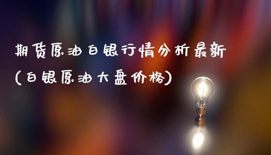 期货原油白银行情分析最新(白银原油大盘价格)_https://www.qianjuhuagong.com_期货百科_第1张