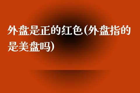 外盘是正的红色(外盘指的是美盘吗)_https://www.qianjuhuagong.com_期货百科_第1张