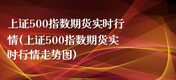 上证500指数期货实时行情(上证500指数期货实时行情走势图)_https://www.qianjuhuagong.com_期货行情_第1张