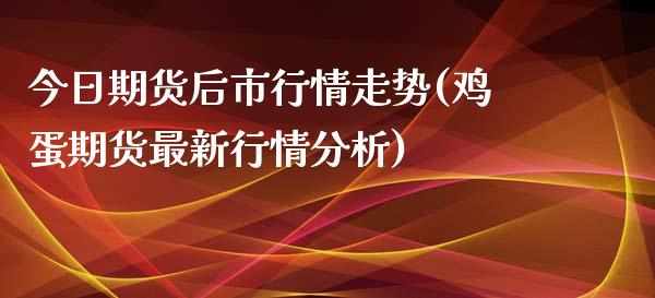 今日期货后市行情走势(鸡蛋期货最新行情分析)_https://www.qianjuhuagong.com_期货平台_第1张