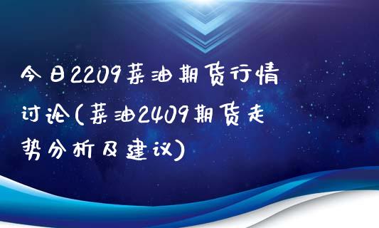 今日2209菜油期货行情讨论(菜油2409期货走势分析及建议)_https://www.qianjuhuagong.com_期货行情_第1张