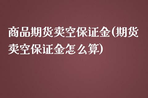 商品期货卖空保证金(期货卖空保证金怎么算)_https://www.qianjuhuagong.com_期货开户_第1张