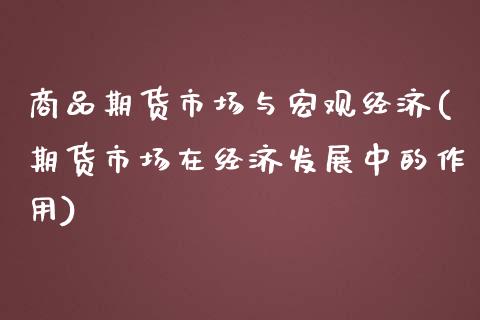 商品期货市场与宏观经济(期货市场在经济发展中的作用)_https://www.qianjuhuagong.com_期货百科_第1张