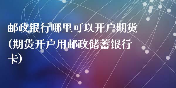 邮政银行哪里可以开户期货(期货开户用邮政储蓄银行卡)_https://www.qianjuhuagong.com_期货平台_第1张